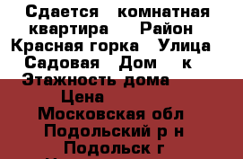  Сдается 1 комнатная квартира   › Район ­ Красная горка › Улица ­ Садовая › Дом ­ 3к3 › Этажность дома ­ 14 › Цена ­ 25 000 - Московская обл., Подольский р-н, Подольск г. Недвижимость » Квартиры аренда   . Московская обл.